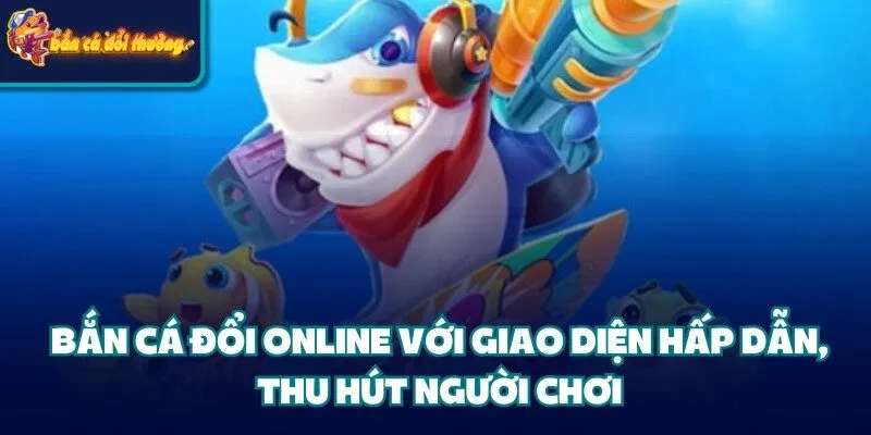 7 Tips Chiến Thuật Kích Điểm Bắn Cá Người Chơi Cần Nắm 1 Bắn cá đổi online với giao diện hấp dẫn, thu hút người chơi