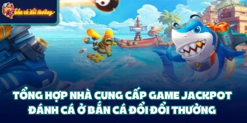 Jackpot Đánh Cá - Hướng Dẫn Chi Tiết Các Bước Cho Tân Binh 2 Tổng hợp nhà cung cấp game Jackpot đánh cá ở bắn cá đổi đổi thưởng